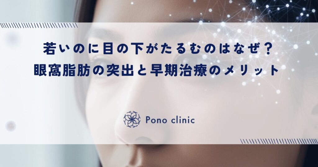 若いのに目の下がたるむのはなぜ？加齢とは無関係な「眼窩脂肪」の突出と早期治療のメリット