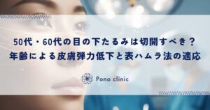 50代・60代の目の下のたるみは切開すべき？年齢による皮膚の弾力低下と表ハムラ法の適応