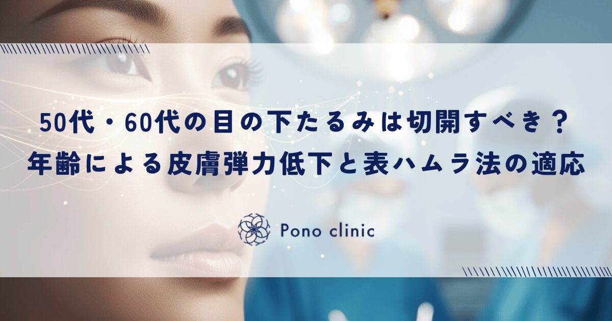 50代・60代の目の下のたるみは切開すべき？年齢による皮膚の弾力低下と表ハムラ法の適応